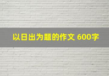 以日出为题的作文 600字